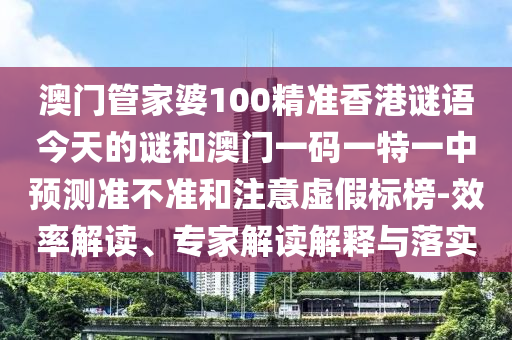澳門管家婆100精準香港謎語今天的謎和澳門一碼一特一中預測準不準和注意虛假標榜-效率解讀、專家解讀解釋與落實