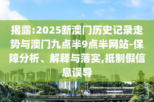 揭露:2025新澳門歷史記錄走勢與澳門九點半9點半網(wǎng)站-保障分析、解釋與落實,抵制假信息誤導