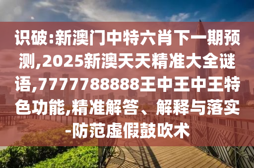 識破:新澳門中特六肖下一期預(yù)測,2025新澳天天精準(zhǔn)大全謎語,7777788888王中王中王特色功能,精準(zhǔn)解答、解釋與落實-防范虛假鼓吹術(shù)