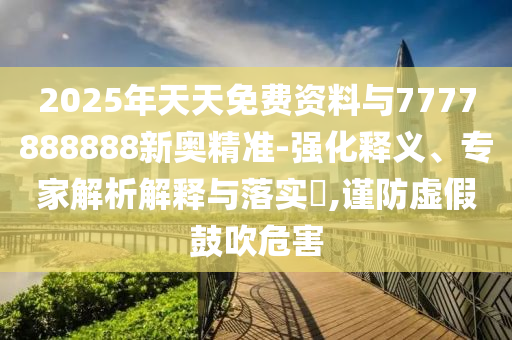 2025年天天免費(fèi)資料與7777888888新奧精準(zhǔn)-強(qiáng)化釋義、專家解析解釋與落實?,謹(jǐn)防虛假鼓吹危害