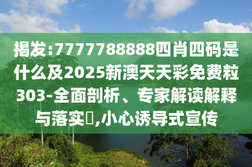 揭發(fā):7777788888四肖四碼是什么及2025新澳天天彩免費(fèi)粒303-全面剖析、專家解讀解釋與落實(shí)?,小心誘導(dǎo)式宣傳