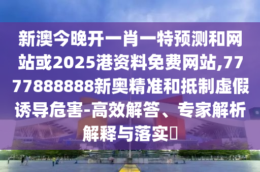 新澳今晚開一肖一特預(yù)測和網(wǎng)站或2025港資料免費(fèi)網(wǎng)站,7777888888新奧精準(zhǔn)和抵制虛假誘導(dǎo)危害-高效解答、專家解析解釋與落實?