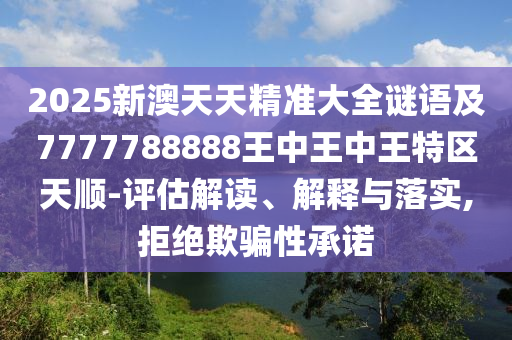 2025新澳天天精準(zhǔn)大全謎語(yǔ)及7777788888王中王中王特區(qū)天順-評(píng)估解讀、解釋與落實(shí),拒絕欺騙性承諾
