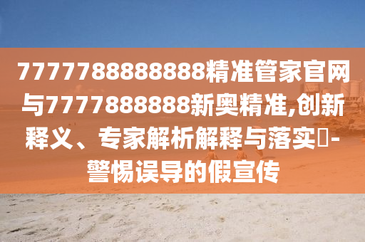 7777788888888精準(zhǔn)管家官網(wǎng)與7777888888新奧精準(zhǔn),創(chuàng)新釋義、專家解析解釋與落實(shí)?-警惕誤導(dǎo)的假宣傳