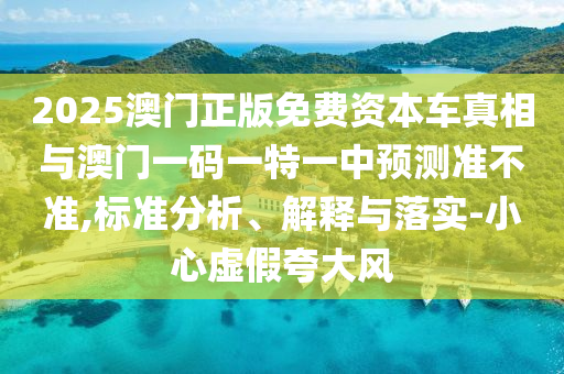 2025澳門正版免費(fèi)資本車真相與澳門一碼一特一中預(yù)測準(zhǔn)不準(zhǔn),標(biāo)準(zhǔn)分析、解釋與落實(shí)-小心虛假夸大風(fēng)