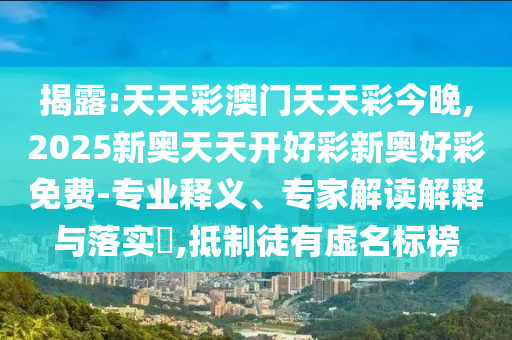 揭露:天天彩澳門天天彩今晚,2025新奧天天開好彩新奧好彩免費(fèi)-專業(yè)釋義、專家解讀解釋與落實(shí)?,抵制徒有虛名標(biāo)榜