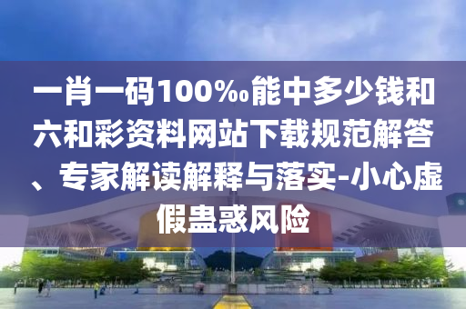 一肖一碼100‰能中多少錢和六和彩資料網(wǎng)站下載規(guī)范解答、專家解讀解釋與落實(shí)-小心虛假蠱惑風(fēng)險(xiǎn)