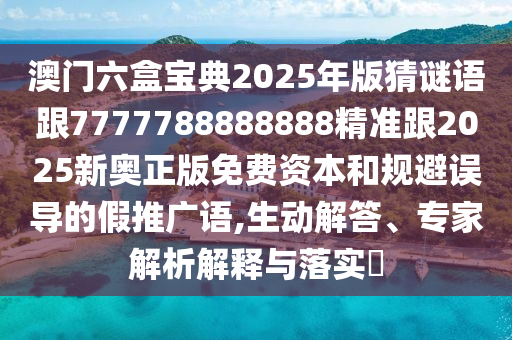 澳門六盒寶典2025年版猜謎語跟7777788888888精準(zhǔn)跟2025新奧正版免費(fèi)資本和規(guī)避誤導(dǎo)的假推廣語,生動解答、專家解析解釋與落實?