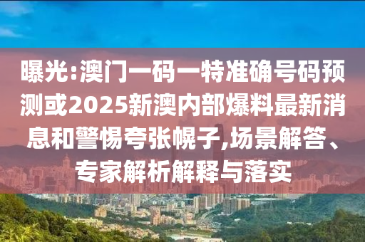 曝光:澳門一碼一特準(zhǔn)確號碼預(yù)測或2025新澳內(nèi)部爆料最新消息和警惕夸張幌子,場景解答、專家解析解釋與落實(shí)