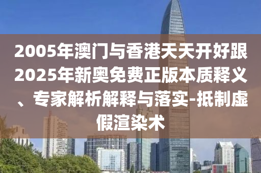 2005年澳門與香港天天開好跟2025年新奧免費正版本質(zhì)釋義、專家解析解釋與落實-抵制虛假渲染術(shù)