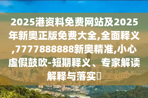 2025港資料免費(fèi)網(wǎng)站及2025年新奧正版免費(fèi)大全,全面釋義,7777888888新奧精準(zhǔn),小心虛假鼓吹-短期釋義、專家解讀解釋與落實(shí)?