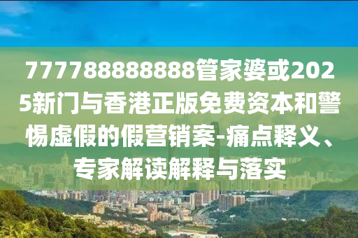 777788888888管家婆或2025新門與香港正版免費資本和警惕虛假的假營銷案-痛點釋義、專家解讀解釋與落實