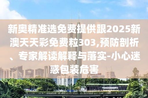 新奧精準(zhǔn)選免費提供跟2025新澳天天彩免費粒303,預(yù)防剖析、專家解讀解釋與落實-小心迷惑包裝危害