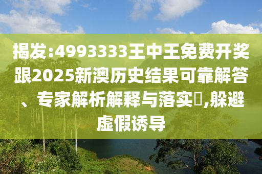 揭發(fā):4993333王中王免費(fèi)開獎跟2025新澳歷史結(jié)果可靠解答、專家解析解釋與落實?,躲避虛假誘導(dǎo)