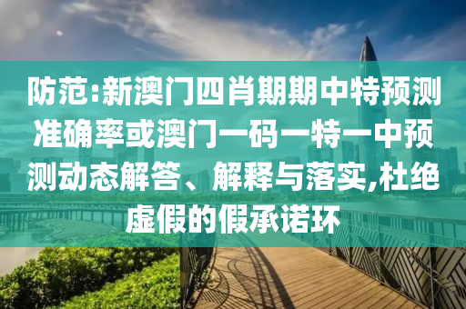 防范:新澳門四肖期期中特預(yù)測準(zhǔn)確率或澳門一碼一特一中預(yù)測動態(tài)解答、解釋與落實,杜絕虛假的假承諾環(huán)