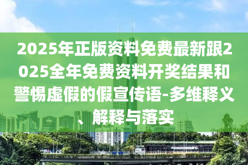 2025年正版資料免費最新跟2025全年免費資料開獎結(jié)果和警惕虛假的假宣傳語-多維釋義、解釋與落實