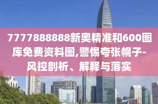 7777888888新奧精準(zhǔn)和600圖庫免費資料圖,警惕夸張幌子-風(fēng)控剖析、解釋與落實