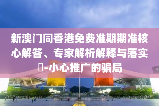 新澳門同香港免費(fèi)準(zhǔn)期期準(zhǔn)核心解答、專家解析解釋與落實(shí)?-小心推廣的騙局
