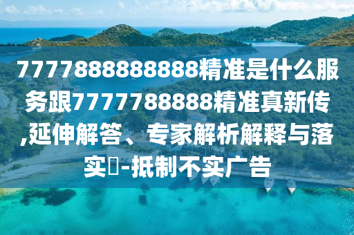 7777888888888精準(zhǔn)是什么服務(wù)跟7777788888精準(zhǔn)真新傳,延伸解答、專家解析解釋與落實?-抵制不實廣告