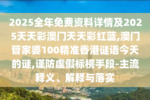 2025全年免費(fèi)資料詳情及2025天天彩澳門天天彩紅藍(lán),澳門管家婆100精準(zhǔn)香港謎語今天的謎,謹(jǐn)防虛假標(biāo)榜手段-主流釋義、解釋與落實(shí)