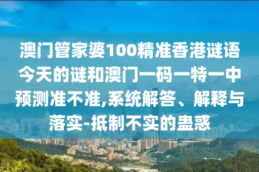 澳門管家婆100精準(zhǔn)香港謎語今天的謎和澳門一碼一特一中預(yù)測準(zhǔn)不準(zhǔn),系統(tǒng)解答、解釋與落實-抵制不實的蠱惑
