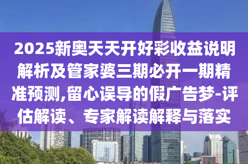 2025新奧天天開好彩收益說明解析及管家婆三期必開一期精準(zhǔn)預(yù)測(cè),留心誤導(dǎo)的假?gòu)V告夢(mèng)-評(píng)估解讀、專家解讀解釋與落實(shí)