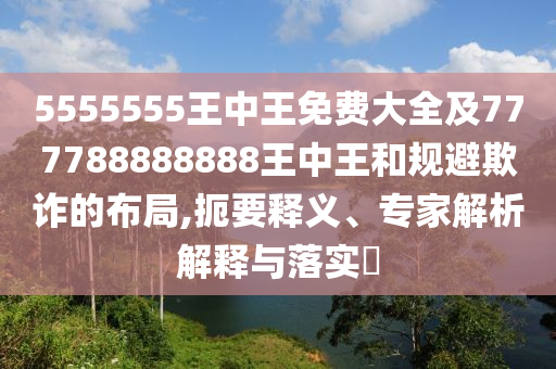 5555555王中王免費(fèi)大全及777788888888王中王和規(guī)避欺詐的布局,扼要釋義、專家解析解釋與落實(shí)?