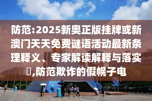 防范:2025新奧正版掛牌或新澳門天天免費謎語活動最新條理釋義、專家解讀解釋與落實?,防范欺詐的假幌子電