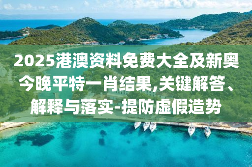 2025港澳資料免費(fèi)大全及新奧今晚平特一肖結(jié)果,關(guān)鍵解答、解釋與落實(shí)-提防虛假造勢(shì)