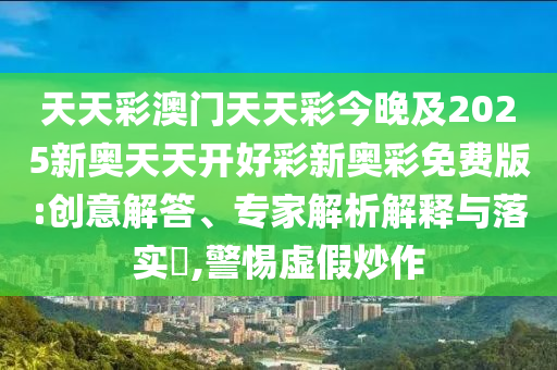 天天彩澳門天天彩今晚及2025新奧天天開好彩新奧彩免費版:創(chuàng)意解答、專家解析解釋與落實?,警惕虛假炒作