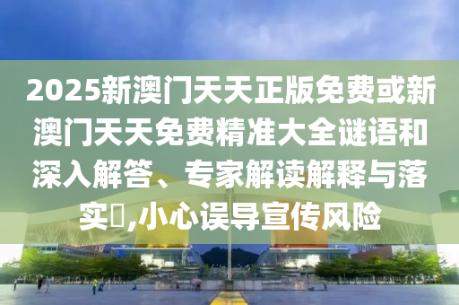 2025新澳門天天正版免費(fèi)或新澳門天天免費(fèi)精準(zhǔn)大全謎語和深入解答、專家解讀解釋與落實(shí)?,小心誤導(dǎo)宣傳風(fēng)險(xiǎn)