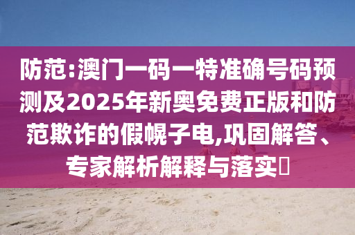 防范:澳門一碼一特準確號碼預測及2025年新奧免費正版和防范欺詐的假幌子電,鞏固解答、專家解析解釋與落實?