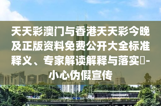 天天彩澳門與香港天天彩今晚及正版資料免費公開大全標準釋義、專家解讀解釋與落實?-小心偽假宣傳