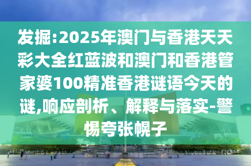 發(fā)掘:2025年澳門與香港天天彩大全紅藍(lán)波和澳門和香港管家婆100精準(zhǔn)香港謎語今天的謎,響應(yīng)剖析、解釋與落實-警惕夸張幌子