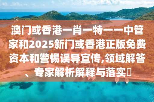 澳門或香港一肖一特一一中管家和2025新門或香港正版免費資本和警惕誤導(dǎo)宣傳,領(lǐng)域解答、專家解析解釋與落實?