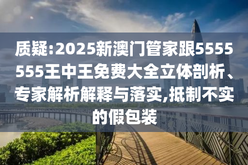 質(zhì)疑:2025新澳門管家跟5555555王中王免費大全立體剖析、專家解析解釋與落實,抵制不實的假包裝