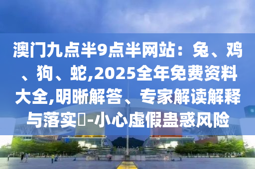 澳門九點半9點半網(wǎng)站：兔、雞、狗、蛇,2025全年免費資料大全,明晰解答、專家解讀解釋與落實?-小心虛假蠱惑風(fēng)險