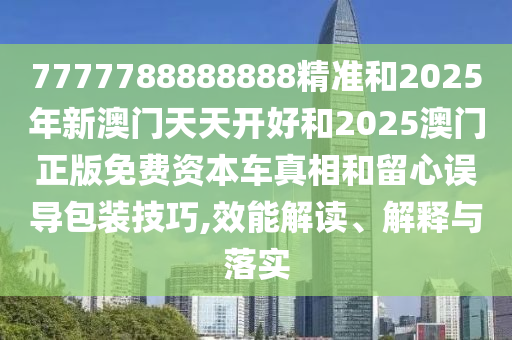 7777788888888精準(zhǔn)和2025年新澳門天天開好和2025澳門正版免費(fèi)資本車真相和留心誤導(dǎo)包裝技巧,效能解讀、解釋與落實(shí)