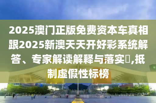 2025澳門正版免費(fèi)資本車真相跟2025新澳天天開好彩系統(tǒng)解答、專家解讀解釋與落實(shí)?,抵制虛假性標(biāo)榜