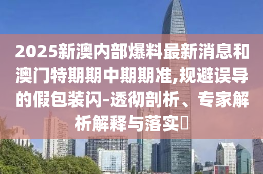 2025新澳內(nèi)部爆料最新消息和澳門特期期中期期準(zhǔn),規(guī)避誤導(dǎo)的假包裝閃-透徹剖析、專家解析解釋與落實(shí)?