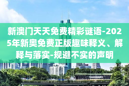 新澳門天天免費(fèi)精彩謎語-2025年新奧免費(fèi)正版趣味釋義、解釋與落實(shí)-規(guī)避不實(shí)的聲明