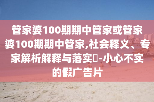 管家婆100期期中管家或管家婆100期期中管家,社會(huì)釋義、專家解析解釋與落實(shí)?-小心不實(shí)的假?gòu)V告片