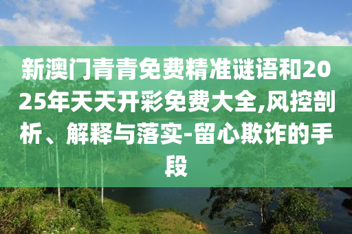 新澳門青青免費(fèi)精準(zhǔn)謎語和2025年天天開彩免費(fèi)大全,風(fēng)控剖析、解釋與落實(shí)-留心欺詐的手段