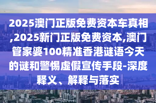 2025澳門正版免費(fèi)資本車真相,2025新門正版免費(fèi)資本,澳門管家婆100精準(zhǔn)香港謎語今天的謎和警惕虛假宣傳手段-深度釋義、解釋與落實(shí)