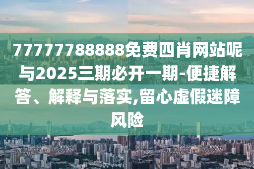 77777788888免費(fèi)四肖網(wǎng)站呢與2025三期必開一期-便捷解答、解釋與落實(shí),留心虛假迷障風(fēng)險(xiǎn)