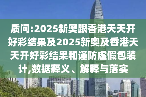 質(zhì)問:2025新奧跟香港天天開好彩結(jié)果及2025新奧及香港天天開好彩結(jié)果和謹(jǐn)防虛假包裝計,數(shù)據(jù)釋義、解釋與落實
