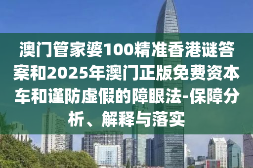 澳門管家婆100精準香港謎答案和2025年澳門正版免費資本車和謹防虛假的障眼法-保障分析、解釋與落實