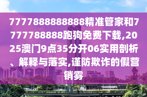 7777888888888精準(zhǔn)管家和7777788888跑狗免費下載,2025澳門9點35分開06實用剖析、解釋與落實,謹(jǐn)防欺詐的假營銷霧