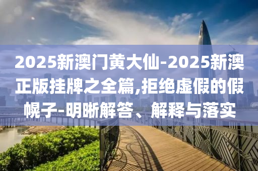 2025新澳門黃大仙-2025新澳正版掛牌之全篇,拒絕虛假的假幌子-明晰解答、解釋與落實(shí)