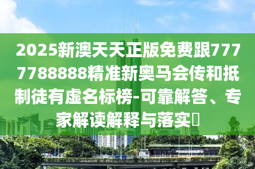 2025新澳天天正版免費跟7777788888精準新奧馬會傳和抵制徒有虛名標榜-可靠解答、專家解讀解釋與落實?